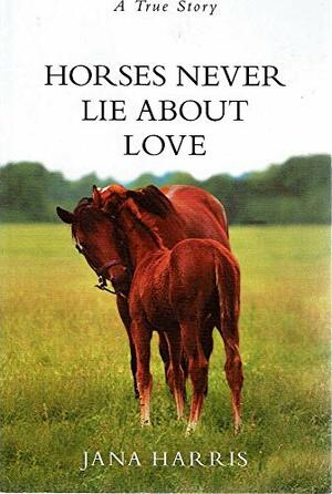 Horses Never Lie About Love by Jana Harris
