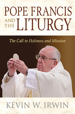 Pope Francis and the Liturgy: The Call to Holiness and Mission by Kevin W. Irwin