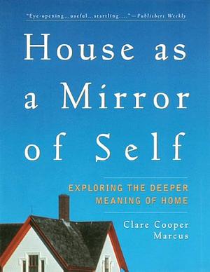 House as a Mirror of Self: Exploring the Deeper Meaning of Home by Clare Cooper Marcus
