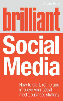 Brilliant Social Media: How to Start, Refine and Improve Your Social Media Business Strategy by Adam Gray