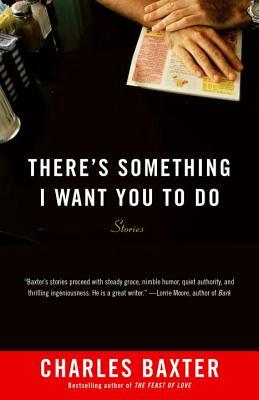 There's Something I Want You to Do: Stories by Charles Baxter