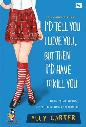 Aku Mau Saja Bilang Cinta, Tapi Setelah Itu Aku Harus Membunuhmu: I'd Tell You I Love You, But Then I'd Have to Kill You by Ally Carter