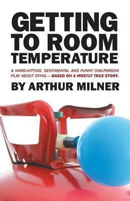 Getting to Room Temperature: A Hard-Hitting, Sentimental and Funny One-Person Play about Dying - Based on a Mostly True Story by Arthur Milner