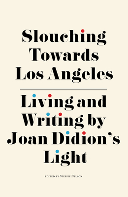 Slouching Towards Los Angeles: Living and Writing by Joan Didion's Light by Steffie Nelson