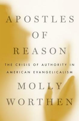 Apostles of Reason: The Crisis of Authority in American Evangelicalism by Molly Worthen