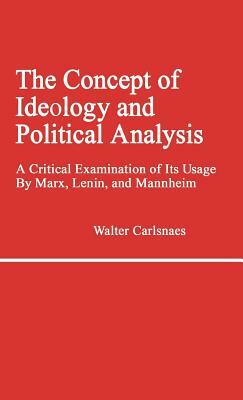 The Concept of Ideology and Political Analysis: A Critical Examination of Its Usage by Marx, Lenin, and Mannheim by Walter Carlsnaes