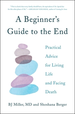 A Beginner's Guide to the End: Practical Advice for Living Life and Facing Death by Bj Miller, Shoshana Berger