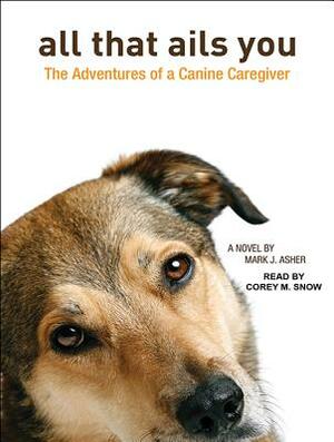 All That Ails You: The Adventures of a Canine Caregiver by Mark J. Asher