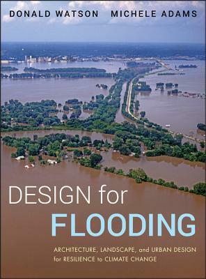 Design for Flooding: Architecture, Landscape, and Urban Design for Resilience to Flooding and Climate Change by Michele Adams, Donald Watson