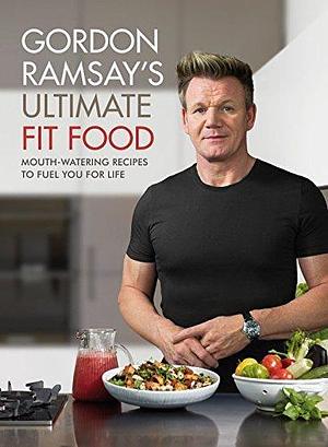 Gordon Ramsay Ultimate Fit Food: Mouth-Watering Recipes to Fuel You for Life by Gordon Ramsay, Gordon Ramsay