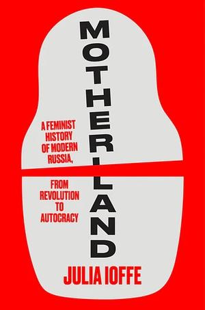 Motherland: A Feminist History of Modern Russia,from Revolution to Autocracy by Julia Ioffe