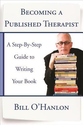 Becoming a Published Therapist: A Step-By-Step Guide to Writing Your Book by Bill O'Hanlon