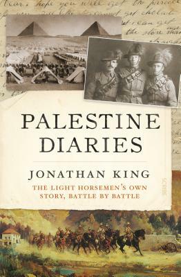 Palestine Diaries: The Light Horsemen's Own Story, Battle by Battle by Jonathan King