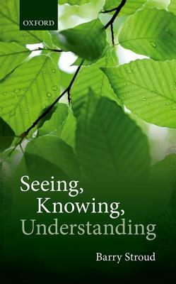 Seeing, Knowing, Understanding: Philosophical Essays by Barry Stroud