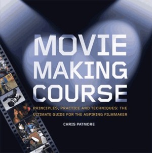Movie Making Course - Principles, Practice, and Techniques: The Ultimate Guide for the Aspiring Filmmaker by Chris Patmore