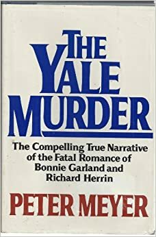 The Yale Murder: The Compelling True Narrative of the Fatal Romance of Bonnie Garland and Richard Herrin by Peter Meyer