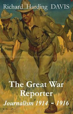 The Great War Reporter: Journalism 1914-1916 by Richard Harding Davis
