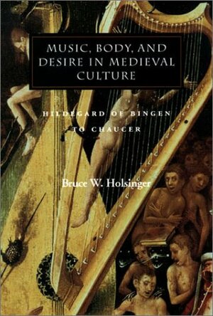Music, Body, and Desire in Medieval Culture: Hildegard of Bingen to Chaucer by Bruce Holsinger