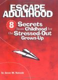 Escape Adulthood: 8 Secrets from Childhood for the Stressed-Out Grown-Up by Jason W. Kotecki