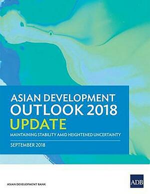 Asian Development Outlook 2018 Update: Maintaining Stability Amid Heightened Uncertainty by Asian Development Bank