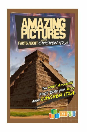 Amazing Pictures and Facts about Chichen Itza: The Most Amazing Fact Book for Kids about Chichen Itza by Mina Kelly