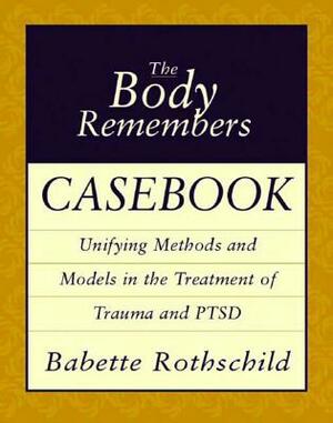 The Body Remembers Casebook: Unifying Methods and Models in the Treatment of Trauma and PTSD by Babette Rothschild