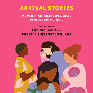 Arrival Stories: Women Share Their Experiences of Becoming Mothers by Christy Turlington Burns, Amy Schumer
