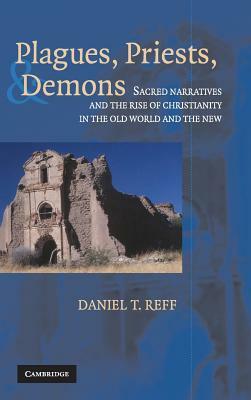 Plagues, Priests, and Demons: Sacred Narratives and the Rise of Christianity in the Old World and the New by Daniel T. Reff