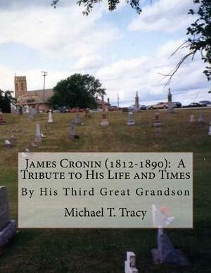 James Cronin (1812-1890): A Tribute to His Life and Times: By His Third Great Grandson by Michael T. Tracy