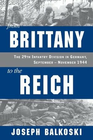 From Brittany to the Reich: The 29th Infantry Division in Germany, September-November 1944 by Joseph Balkoski