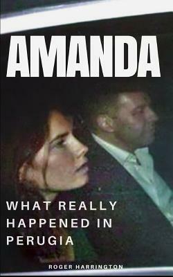 Amanda: What Really Happened In Perugia: The True Story of Amanda Knox and the Murder of Meredith Kercher by Roger Harrington
