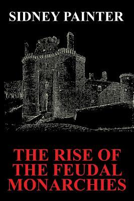 The Rise of the Feudal Monarchies by Sidney Painter