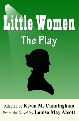 Little Women: The Play: A Faithful Adaptation of Louisa May Alcott's Novel for the Theater by Louisa May Alcott, Kevin M. Cunningham