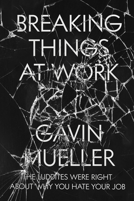 Breaking Things at Work: The Luddites Are Right about Why You Hate Your Job by Gavin Mueller