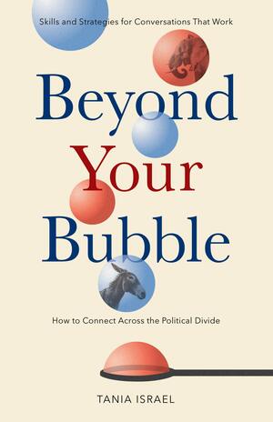 Beyond Your Bubble: How to Connect Across the Political Divide, Skills and Strategies for Conversations That Work by Tania Israel