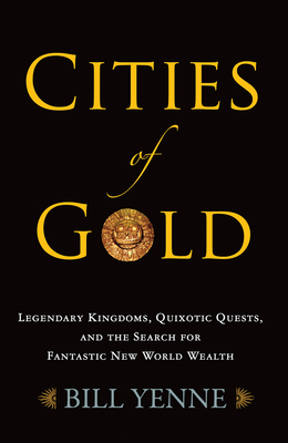 Cities of Gold: Legendary Kingdoms, Quixotic Quests, and Fantastic New World Wealth by Bill Yenne