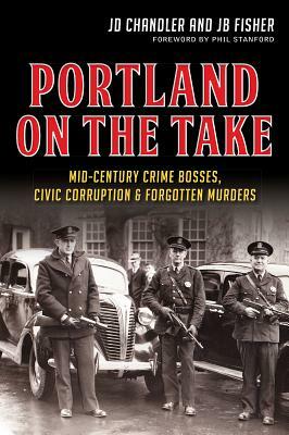 Portland on the Take: Mid-Century Crime Bosses, Civic Corruption & Forgotten Murders by Jd Chandler, Jb Fisher