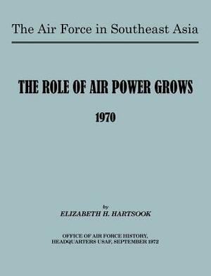 The Air Force in Southeast Asia: The Role of the Air Force Grows 1970 by E. H. Hartsook, U. S. Office of Air Force History
