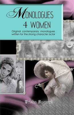 Monologues 4 Women: Original, modern monologues written for the strong character actor by Trisha Sugarek