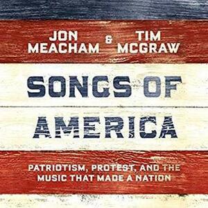 Songs of America: Patriotism, Protest, and the Music that Made a Nation by Jon Meacham, Tim McGraw