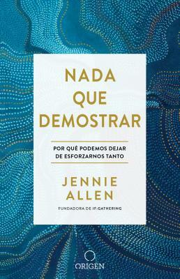 NADA Que Demostrar: Por Qué Podemos Dejar de Esforzarnos Tanto / Nothing to Prove: Why We Can Stop Trying So Hard by Jennie Allen