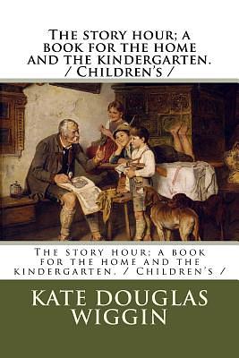 The story hour; a book for the home and the kindergarten. / Children's / by Nora A. Smith, Kate Douglas Wiggin