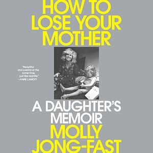 How to Lose Your Mother: A Daughter's Memoir by Molly Jong-Fast