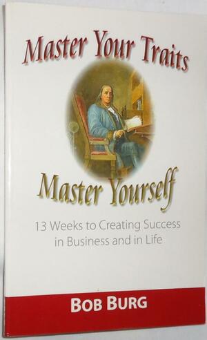 Master Your Traits, Master Yourself: 13 Weeks to Creating Success in Business and in Life by Bob Burg