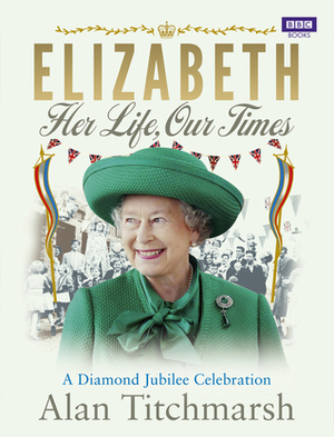 Elizabeth: Her Life, Our Times: A Diamond Jubilee Celebration by Alan Titchmarsh