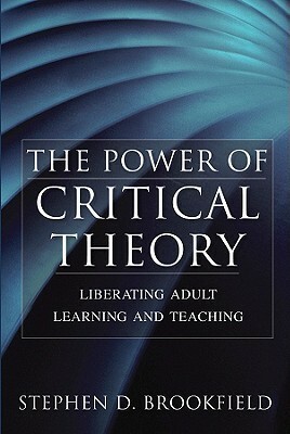 The Power of Critical Theory: Liberating Adult Learning and Teaching by Stephen D. Brookfield