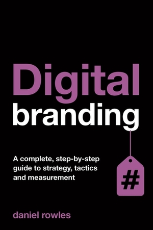 Digital Branding: A Complete Step-by-Step Guide to Strategy, Tactics and Measurement by Daniel Rowles
