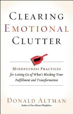 Clearing Emotional Clutter: Mindfulness Practices for Letting Go of What's Blocking Your Fulfillment and Transformation by Donald Altman