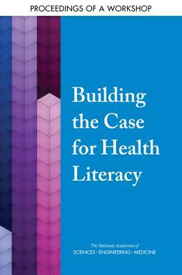 Building the Case for Health Literacy: Proceedings of a Workshop by Board on Population Health and Public He, National Academies of Sciences Engineeri, Health and Medicine Division
