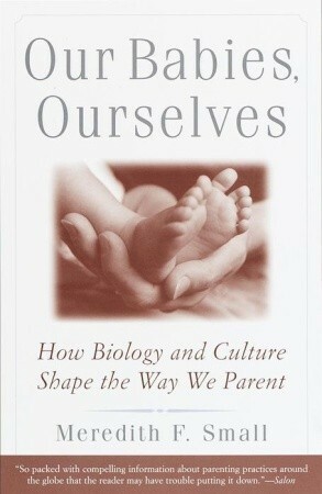 Our Babies, Ourselves: How Biology and Culture Shape the Way We Parent by Meredith Small